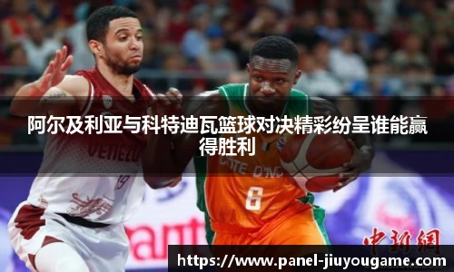 阿尔及利亚与科特迪瓦篮球对决精彩纷呈谁能赢得胜利
