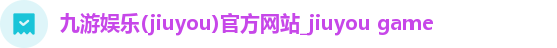 九游娱乐(jiuyou)官方网站_jiuyou game 九游娱乐(jiuyou)官方网站_jiuyou game